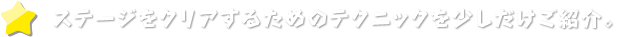 ステージをクリアするためのテクニックを少しだけご紹介。