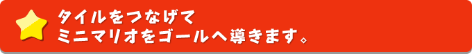 タイルをつなげてミニマリオをゴールへ導きます。