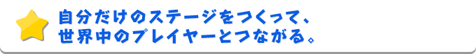 自分だけのステージをつくって、世界中のプレイヤーとつながる。