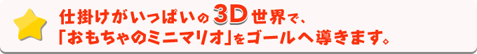 仕掛けがいっぱいの3D世界で、「おもちゃのミニマリオ」をゴールへ導きます。