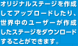 オリジナルステージを作成してアップロードしたり、世界中のユーザーが作成したステージをダウンロードすることができます。