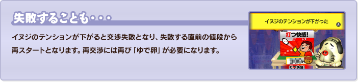 失敗することも・・・イヌジのテンションが下がると交渉失敗となり、失敗する直前の値段から再スタートとなります。再交渉には再び「ゆで卵」が必要になります。