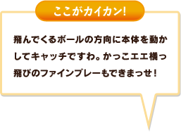 飛んでくるボールの方向に本体を動かしてキャッチですわ。かっこエエ横っ飛びのファインプレーもできまっせ！