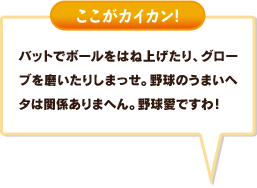 バットでボールをはね上げたり、グローブを磨いたりしまっせ。野球のうまいヘタは関係ありまへん。野球愛ですわ！