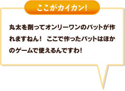 丸太を削っておんりーワンのバットが作れますねん！ ここで作ったバットはほかのゲームで使えるんですわ！