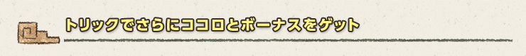 トリックでさらにココロとボーナスをゲット