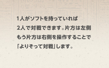 1人がソフトを持っていれば2人で対戦できます。片方は左側もう片方は右側を操作することで「よりそって対戦」します。
