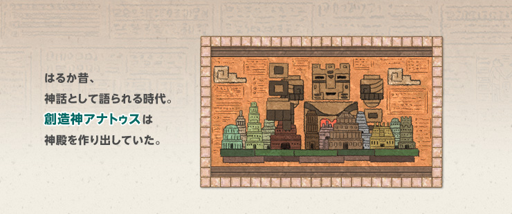 はるか昔、神話として語られる時代。創造神アナトゥスは神殿を作り出していた。