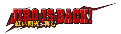 JIRO IS BACK! 紅い閃光、再び