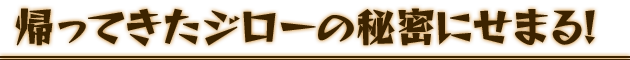 帰ってきたジローの秘密にせまる！