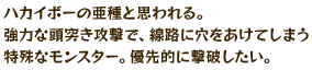 ハカイボーの亜種と思われる。強力な頭突き攻撃で、線路に穴をあけてしまう特殊なモンスター。優先的に撃破したい。
