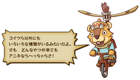 コイツら以外にもいろいろな種類がいるみたいだよ。でも　どんなやつが来てもアニキならへっちゃらさ！