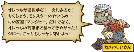 オレっちが運転手だ！　文句あるか！ちくしょう、モンスターのやつらめ…村の家畜「マンジュー」だけでなく、オレっちの列車まで襲ってきやがった！ジロー、こっちもしっかり守れよっ！ カメのじいさん
