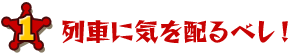 1 列車に気を配るべし！