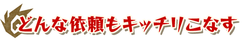 どんな依頼もキッチリこなす