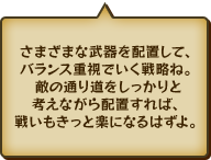 さまざまな武器を配置して、バランス重視でいく戦略ね。敵の通り道をしっかりと考えながら配置すれば、戦いもきっと楽になるはずよ。