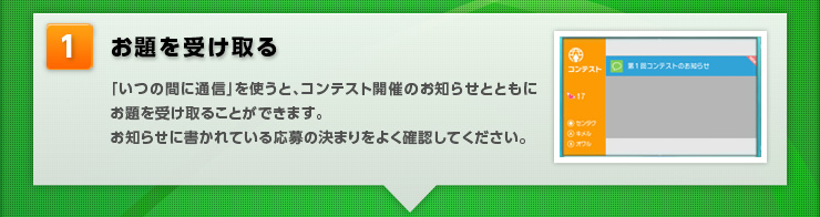 【お題を受け取る】「いつの間に通信」を使うと、コンテスト開催のお知らせとともにお題を受け取ることができます。お知らせに書かれている応募の決まりをよく確認してください