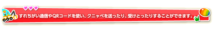 すれちがい通信やQRコードを使い、クニャぺを送ったり、受けとったりすることができます。