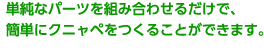 単純なパーツを組み合わせるだけで、簡単にクニャペをつくることができます。