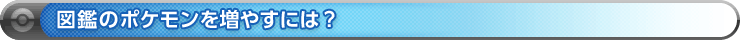 図鑑のポケモンを増やすには？