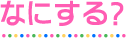 なにする？