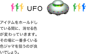UFO：アイテムをホールドしている間に、消せる色が変わっていきます。その場に一番多くいる色ジャマを狙うのが良いでしょう。