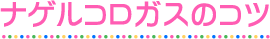 ナゲルコロガスのコツ