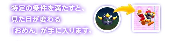 特定の条件を満たすと、見た目が変わる「おめん」が手に入ります。
