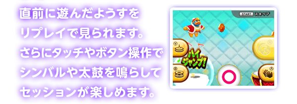 直前に遊んだようすをリプレイで見られます。さらにタッチやボタン操作でシンバルや太鼓を鳴らしてセッションが楽しめます。