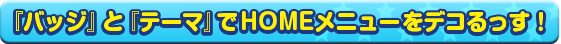 『バッジ』と『テーマ』でHOMEメニューをデコるっす！