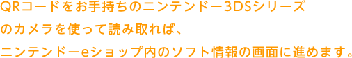 QRコードをお手持ちのニンテンドー3DSシリーズのカメラを使って読み取れば、ニンテンドーeショップ内のソフト情報の画面に進めます。