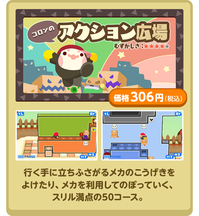 コロンのアクション広場 むずかしさ★★★★ 価格306円（税込）行く手に立ちふさがるメカのこうげきをよけたり、メカを利用してのぼっていく、スリル満点の50コース。