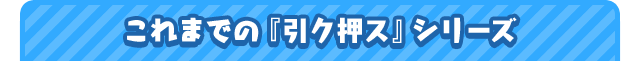これまでの「引ク押ス」シリーズ