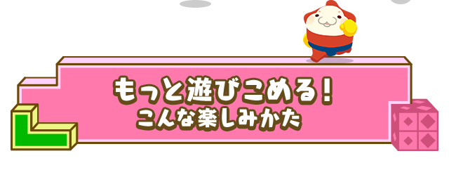 もっと遊びこめる！こんな楽しみかた