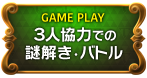 GAME PLAY　３人協力での謎解き・バトル