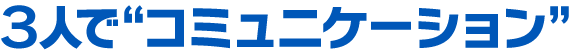 ３人で“コミュニケーション”