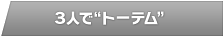 ３人で“トーテム”
