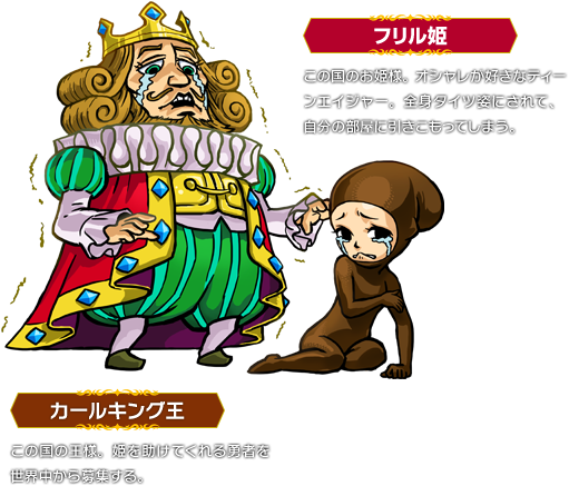 カールキング王：この国の王様。姫を助けてくれる勇者を世界中から募集する。 ／ フリル姫：この国のお姫様。オシャレが好きなティーンエイジャー。全身タイツ姿にされて、自分の部屋に引きこもってしまう。