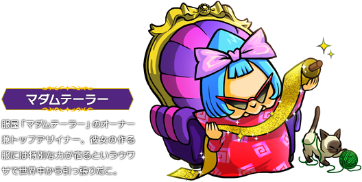 マダムテーラー：服屋「マダムテーラー」のオーナー兼トップデザイナー。彼女の作る服には特別な力が宿るというウワサで世界中から引っ張りだこ。