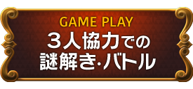 GAME PLAY　３人協力での謎解き・バトル