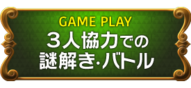 GAME PLAY　３人協力での謎解き・バトル