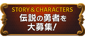 STORY & CHARACTERS　伝説の勇者を大募集！