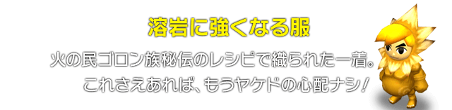 溶岩に強くなる服　火の民ゴロン族秘伝のレシピで織られた一着。これさえあれば、もうヤケドの心配ナシ！