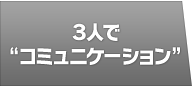 ３人で“コミュニケーション”
