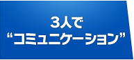 ３人で“コミュニケーション”