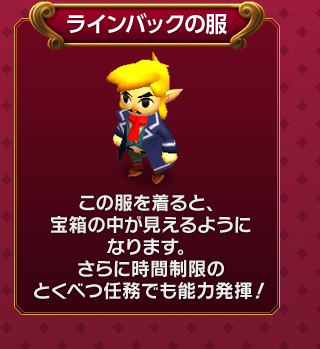 ラインバックの服　この服を着ると、宝箱の中が見えるようになります。さらに時間制限のとくべつ任務でも能力発揮！