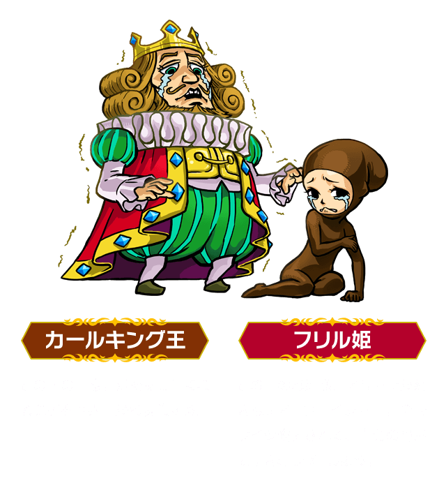 カールキング王：この国の王様。姫を助けてくれる勇者を世界中から募集する。 ／ フリル姫：この国のお姫様。オシャレが好きなティーンエイジャー。全身タイツ姿にされて、自分の部屋に引きこもってしまう。