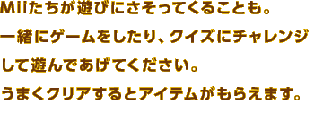 Mii�������V�тɂ������Ă��邱�Ƃ��B�ꏏ�ɃQ�[����������A�N�C�Y�Ƀ`�������W���ėV��ł����Ă��������B���܂��N���A����ƃA�C�e�������炦�܂��B