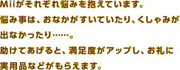 Mii�����ꂼ��Y�݂�����Ă��܂��B�Y�ݎ��́A���Ȃ��������Ă�����A������݂��o�Ȃ�������c�c�B�����Ă�����ƁA�����x���A�b�v���A����Ɏ��p�i�Ȃǂ����炦�܂��B