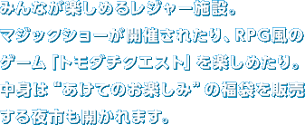 �݂�Ȃ��y���߂郌�W���[�{�݁B�}�W�b�N�V���[���J�Â��ꂽ��ARPG���̃Q�[���u�g���_�`�N�G�X�g�v���y���߂���B���g�́g�����Ă̂��y���݁h�̕��܂�̔������s���J����܂��B